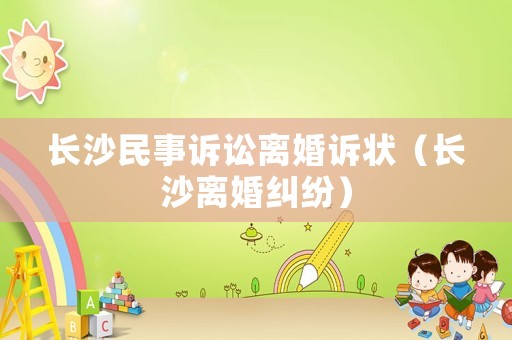 長(zhǎng)沙民事訴訟離婚訴狀（長(zhǎng)沙離婚糾紛）
