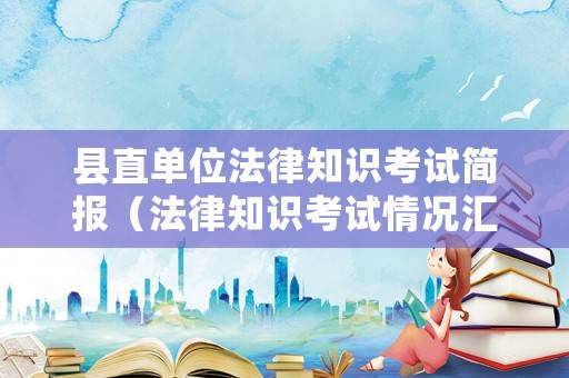 縣直單位法律知識考試簡報（法律知識考試情況匯報）