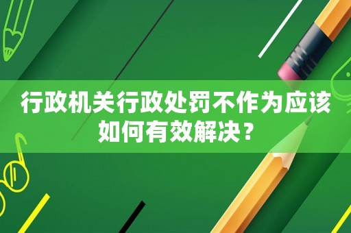 行政機(jī)關(guān)行政處罰不作為應(yīng)該如何有效解決？