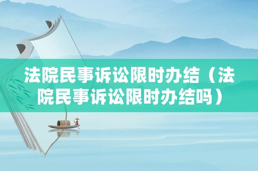 法院民事訴訟限時辦結（法院民事訴訟限時辦結嗎）