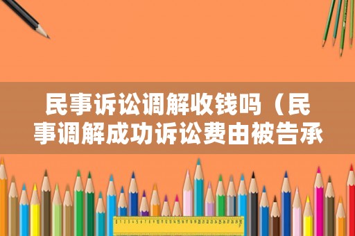 民事訴訟調(diào)解收錢(qián)嗎（民事調(diào)解成功訴訟費(fèi)由被告承擔(dān)嗎）