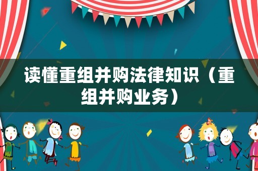 讀懂重組并購法律知識（重組并購業務）