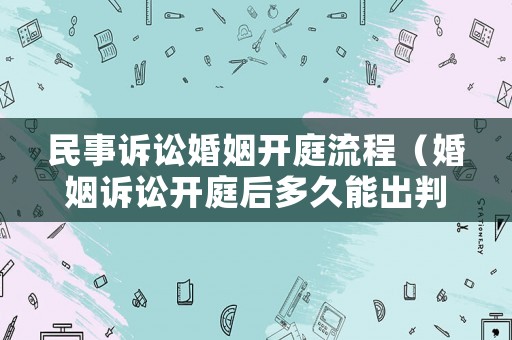 民事訴訟婚姻開庭流程（婚姻訴訟開庭后多久能出判決書）