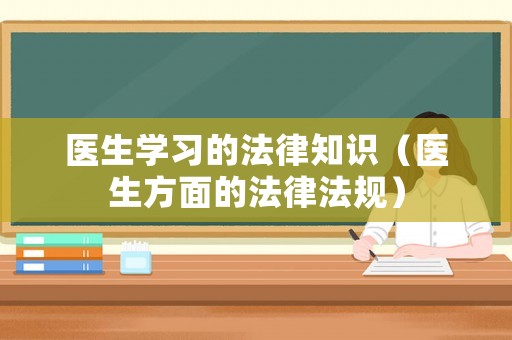 醫(yī)生學(xué)習(xí)的法律知識（醫(yī)生方面的法律法規(guī)）