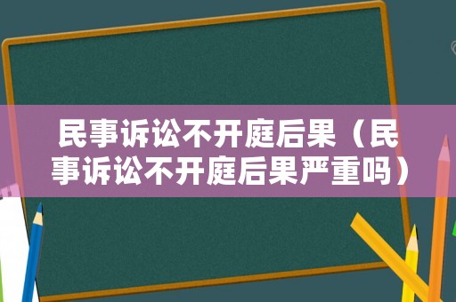 民事訴訟不開(kāi)庭后果（民事訴訟不開(kāi)庭后果嚴(yán)重嗎）