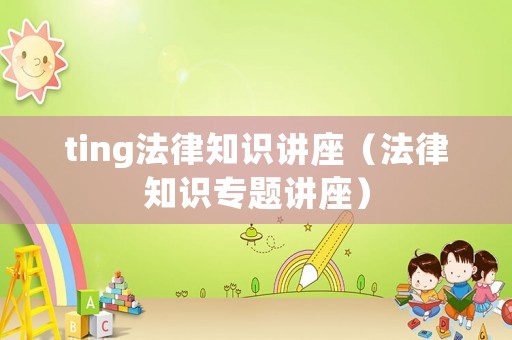 ting法律知識(shí)講座（法律知識(shí)專題講座）