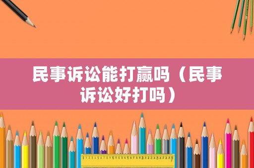 民事訴訟能打贏嗎（民事訴訟好打嗎）