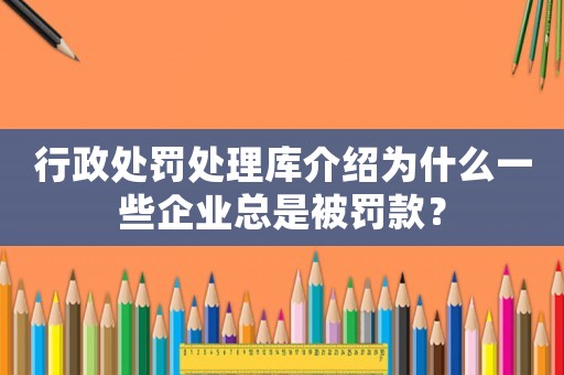 行政處罰處理庫介紹為什么一些企業總是被罰款？