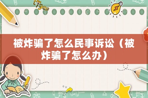 被炸騙了怎么民事訴訟（被炸騙了怎么辦）