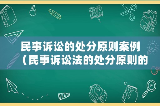 民事訴訟的處分原則案例（民事訴訟法的處分原則的含義和在訴訟過程中的體現）