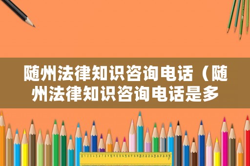 隨州法律知識咨詢電話（隨州法律知識咨詢電話是多少）