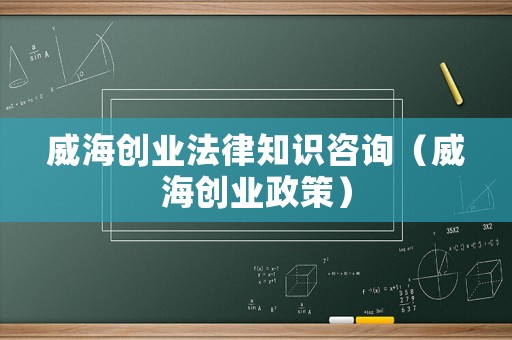 威海創業法律知識咨詢（威海創業政策）