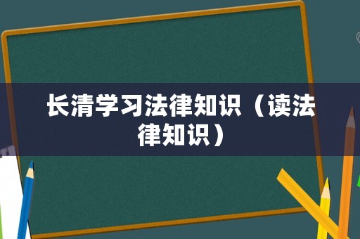長清學習法律知識（讀法律知識）