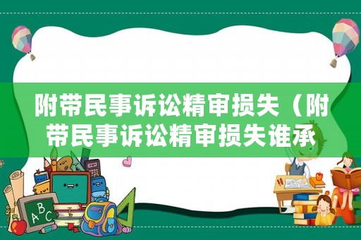 附帶民事訴訟精審損失（附帶民事訴訟精審損失誰承擔）