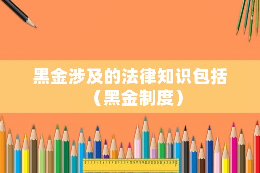 黑金涉及的法律知識包括（黑金制度）
