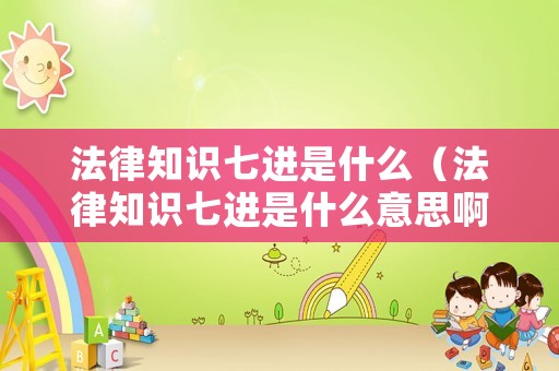 法律知識七進是什么（法律知識七進是什么意思啊）