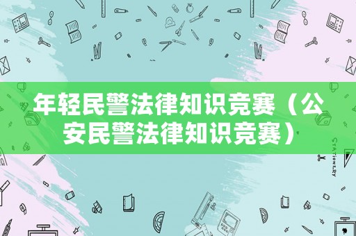 年輕民警法律知識競賽（公安民警法律知識競賽）