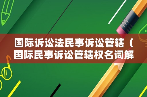 國際訴訟法民事訴訟管轄（國際民事訴訟管轄權名詞解釋）