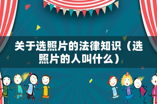 關(guān)于選照片的法律知識(shí)（選照片的人叫什么）