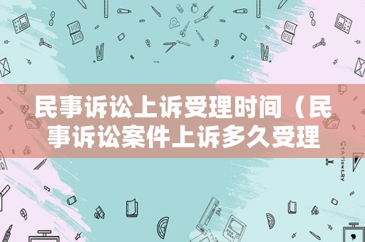 民事訴訟上訴受理時間（民事訴訟案件上訴多久受理）