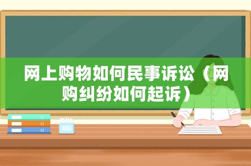 網(wǎng)上購物如何民事訴訟（網(wǎng)購糾紛如何起訴）