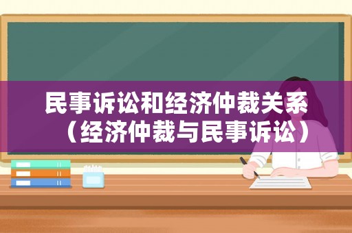 民事訴訟和經濟仲裁關系（經濟仲裁與民事訴訟）