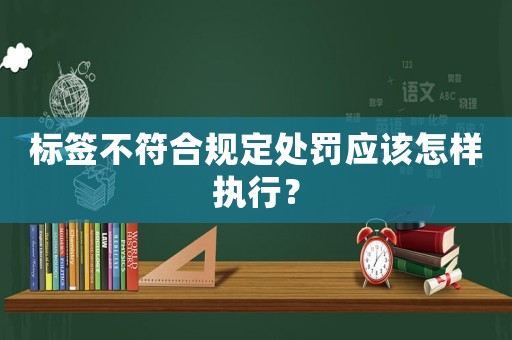 標(biāo)簽不符合規(guī)定處罰應(yīng)該怎樣執(zhí)行？