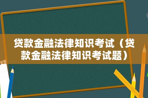 貸款金融法律知識(shí)考試（貸款金融法律知識(shí)考試題）
