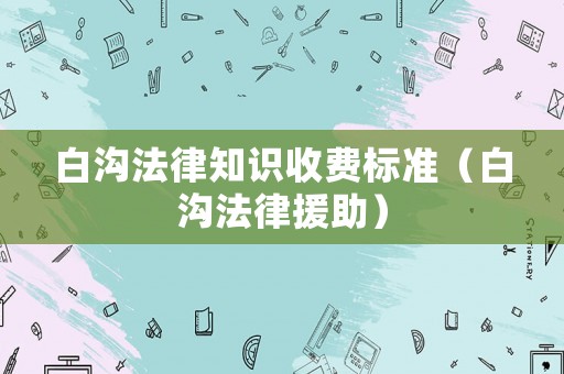 白溝法律知識收費標準（白溝法律援助）