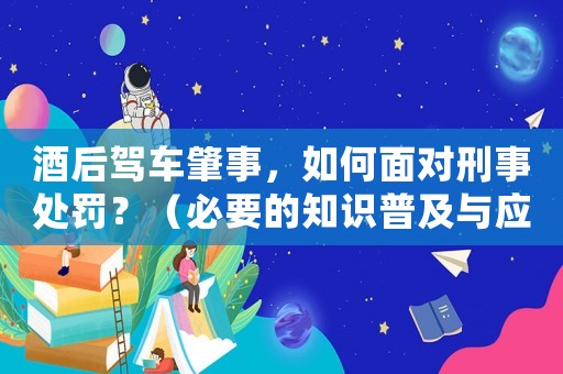 酒后駕車肇事，如何面對刑事處罰？（必要的知識普及與應對步驟）