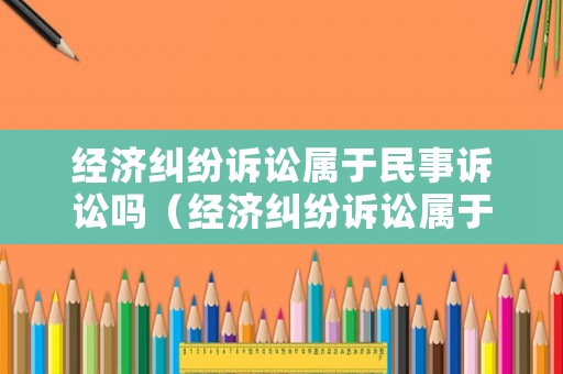 經(jīng)濟(jì)糾紛訴訟屬于民事訴訟嗎（經(jīng)濟(jì)糾紛訴訟屬于民事訴訟嗎為什么）