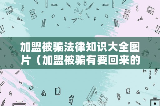 加盟被騙法律知識大全圖片（加盟被騙有要回來的嗎）