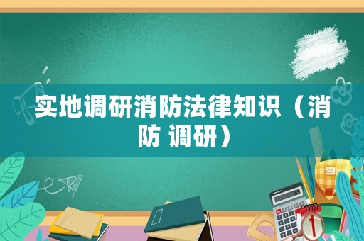 實(shí)地調(diào)研消防法律知識(shí)（消防 調(diào)研）