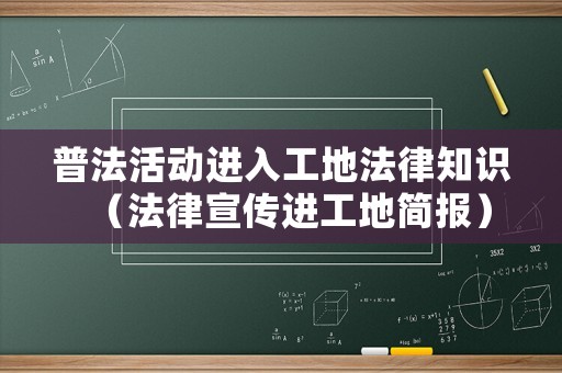 普法活動進入工地法律知識（法律宣傳進工地簡報）