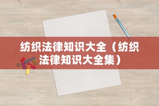 紡織法律知識(shí)大全（紡織法律知識(shí)大全集）