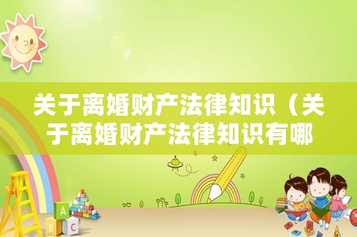 關于離婚財產法律知識（關于離婚財產法律知識有哪些）