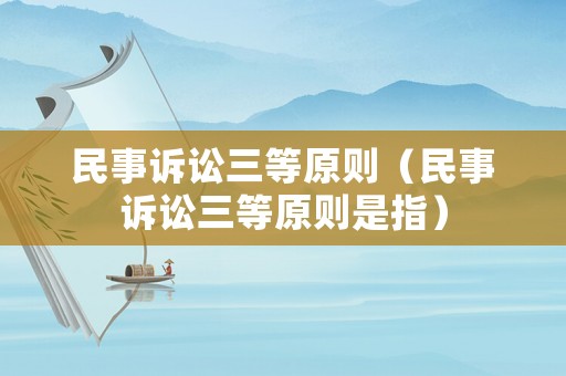 民事訴訟三等原則（民事訴訟三等原則是指）