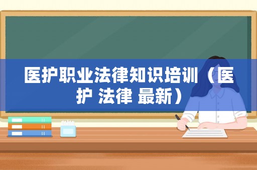 醫護職業法律知識培訓（醫護 法律 最新）