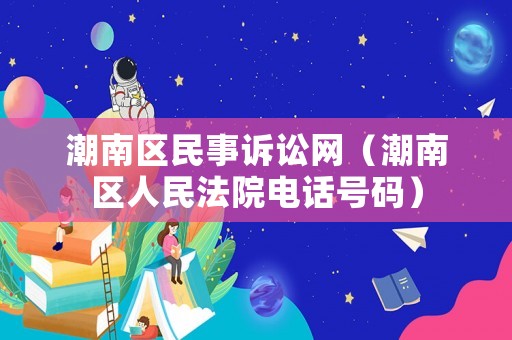 潮南區民事訴訟網（潮南區人民法院電話號碼）