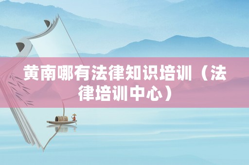 黃南哪有法律知識培訓（法律培訓中心）