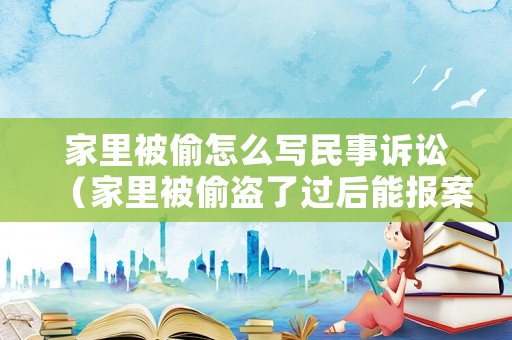 家里被偷怎么寫民事訴訟（家里被偷盜了過后能報(bào)案嗎）