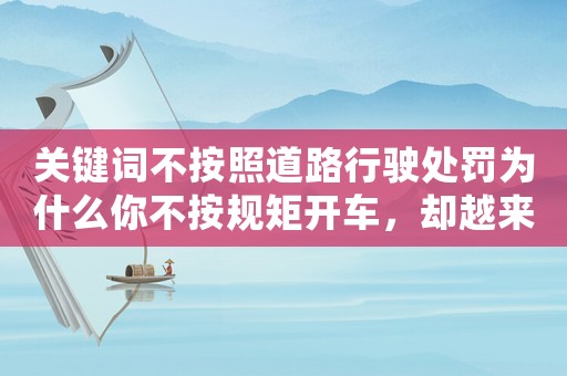 關鍵詞不按照道路行駛處罰為什么你不按規矩開車，卻越來越不怕罰款？