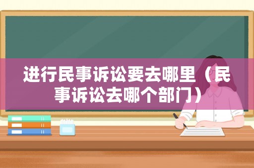 進行民事訴訟要去哪里（民事訴訟去哪個部門）