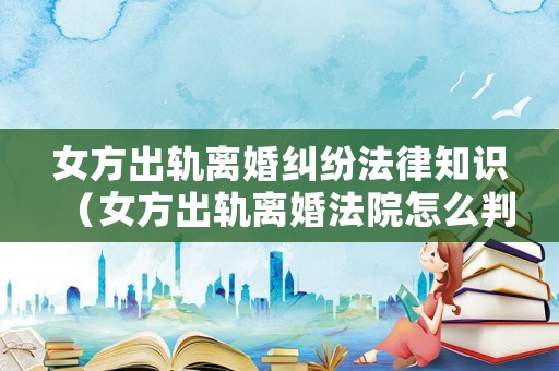 女方出軌離婚糾紛法律知識（女方出軌離婚法院怎么判共同財產(chǎn)）