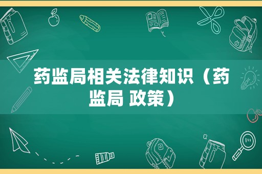 藥監(jiān)局相關法律知識（藥監(jiān)局 政策）