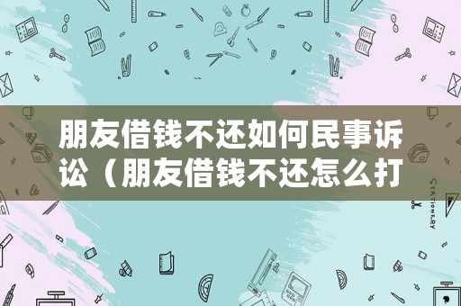 朋友借錢不還如何民事訴訟（朋友借錢不還怎么打官司）