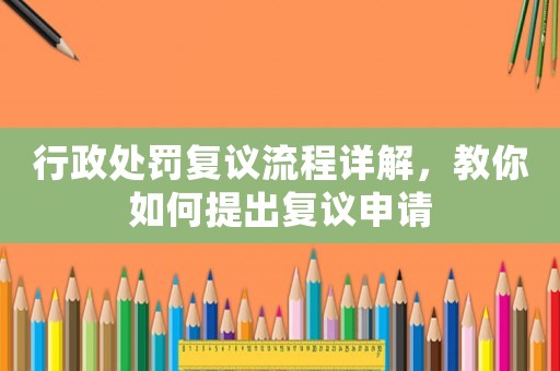 行政處罰復(fù)議流程詳解，教你如何提出復(fù)議申請