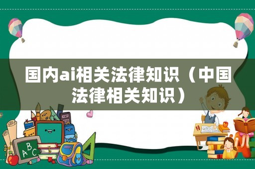 國內ai相關法律知識（中國法律相關知識）