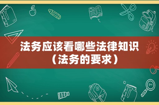 法務應該看哪些法律知識（法務的要求）