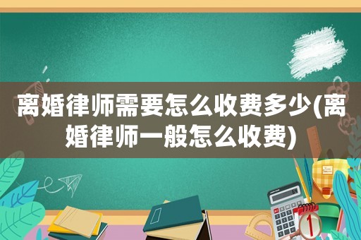 離婚律師需要怎么收費多少(離婚律師一般怎么收費)